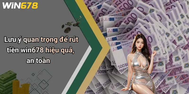 Lưu ý quan trọng để rút tiền win678 hiệu quả, an toàn